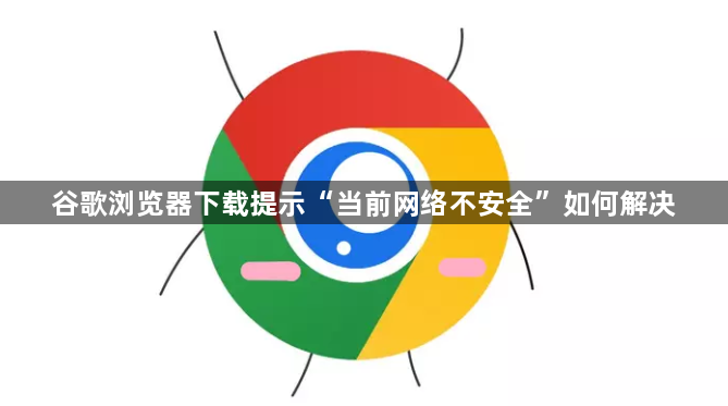 谷歌浏览器下载提示“当前网络不安全”如何解决1
