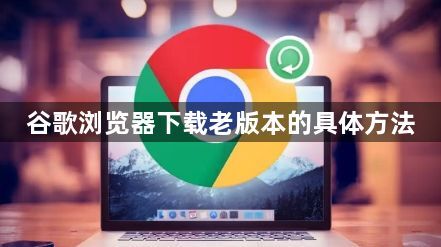 谷歌浏览器下载老版本的具体方法1
