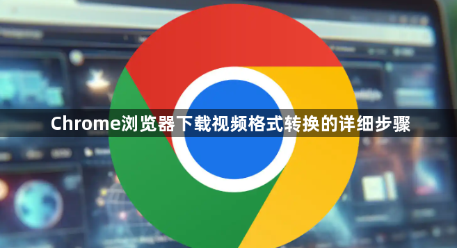Chrome浏览器下载视频格式转换的详细步骤1