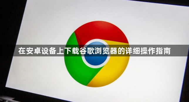 在安卓设备上下载谷歌浏览器的详细操作指南1