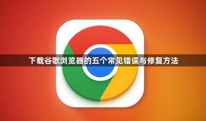 下载谷歌浏览器的五个常见错误与修复方法1