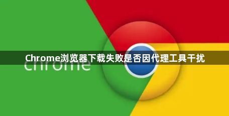Chrome浏览器下载失败是否因代理工具干扰1