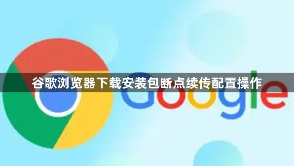 谷歌浏览器下载安装包断点续传配置操作1