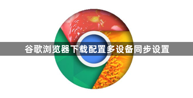 谷歌浏览器下载配置多设备同步设置1