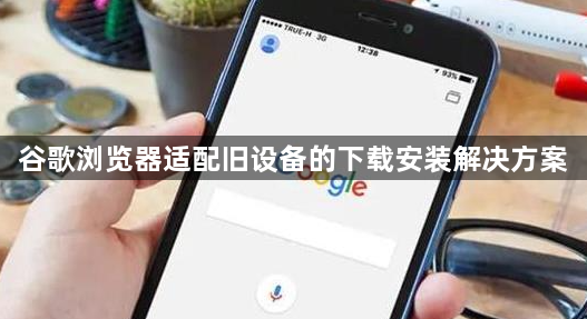 谷歌浏览器适配旧设备的下载安装解决方案1