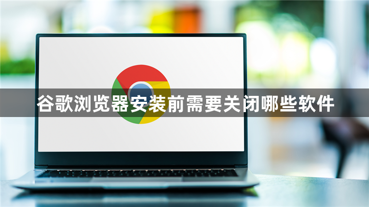 谷歌浏览器安装前需要关闭哪些软件1