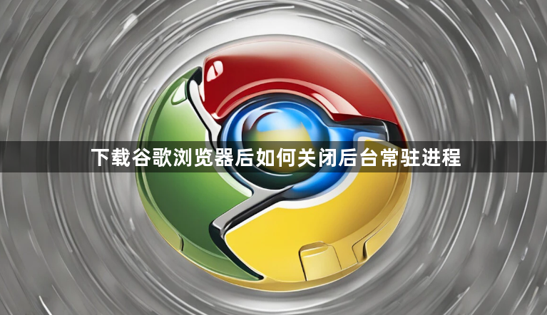 下载谷歌浏览器后如何关闭后台常驻进程1
