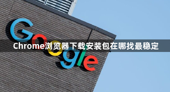 Chrome浏览器下载安装包在哪找最稳定1