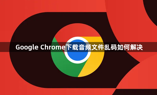 Google Chrome下载音频文件乱码如何解决1