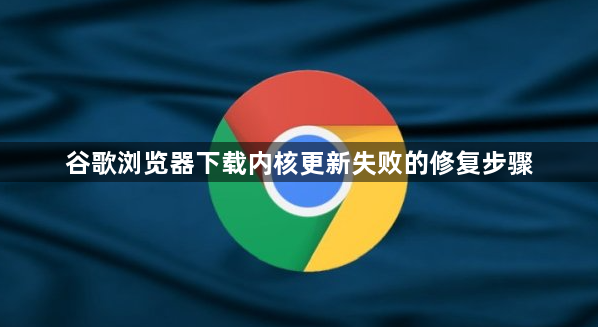 谷歌浏览器下载内核更新失败的修复步骤1
