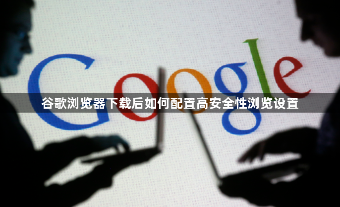 谷歌浏览器下载后如何配置高安全性浏览设置1