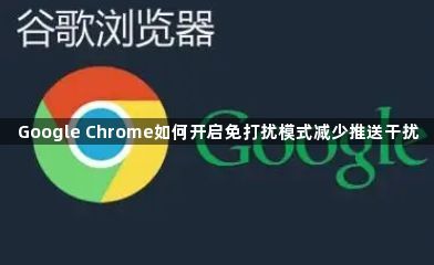 Google Chrome如何开启免打扰模式减少推送干扰1