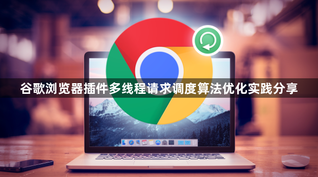 谷歌浏览器插件多线程请求调度算法优化实践分享1