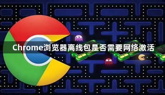 Chrome浏览器离线包是否需要网络激活1