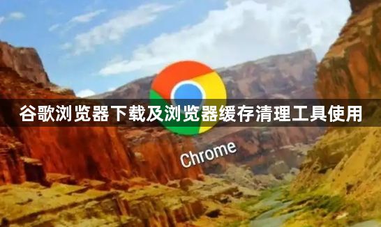 谷歌浏览器下载及浏览器缓存清理工具使用1