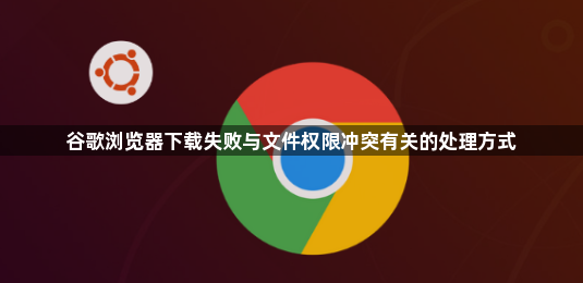 谷歌浏览器下载失败与文件权限冲突有关的处理方式1