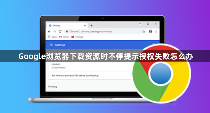 Google浏览器下载资源时不停提示授权失败怎么办1