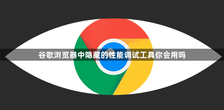 谷歌浏览器中隐藏的性能调试工具你会用吗1