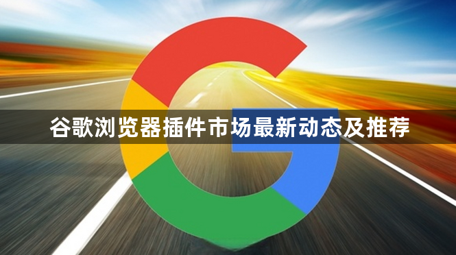 谷歌浏览器插件市场最新动态及推荐1