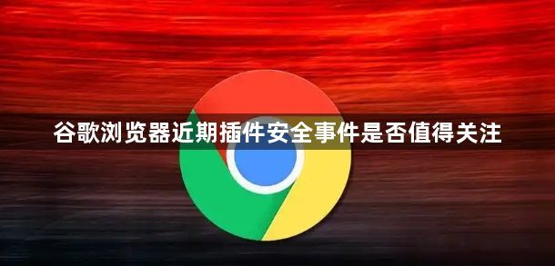 谷歌浏览器近期插件安全事件是否值得关注1