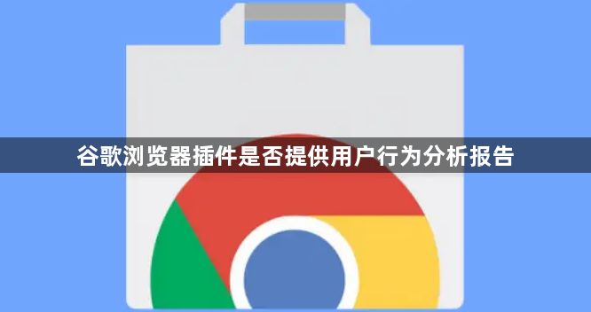 谷歌浏览器插件是否提供用户行为分析报告1
