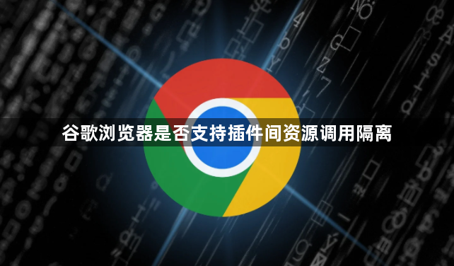 谷歌浏览器是否支持插件间资源调用隔离1