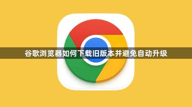 谷歌浏览器如何下载旧版本并避免自动升级1