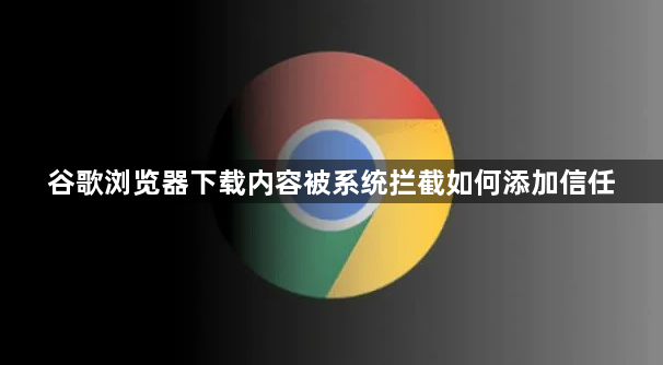 谷歌浏览器下载内容被系统拦截如何添加信任1