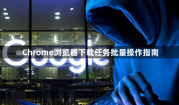 Chrome浏览器下载任务批量操作指南1