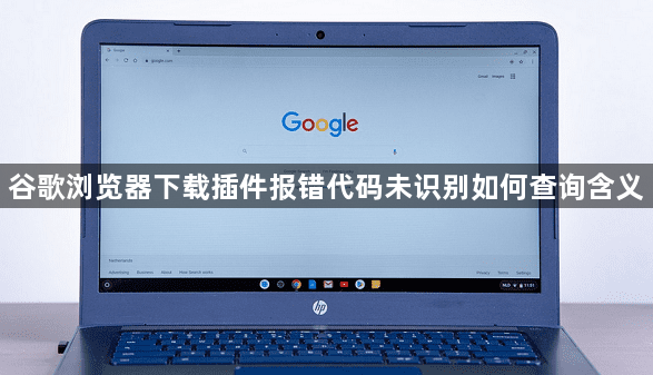 谷歌浏览器下载插件报错代码未识别如何查询含义1