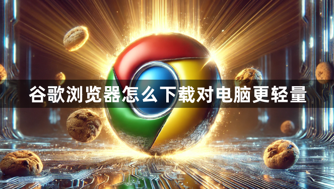 谷歌浏览器怎么下载对电脑更轻量1
