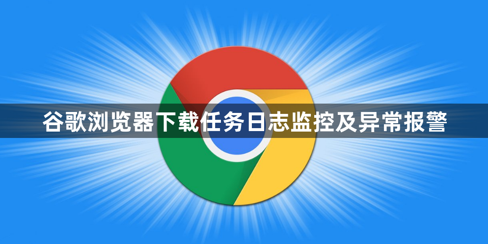 谷歌浏览器下载任务日志监控及异常报警1