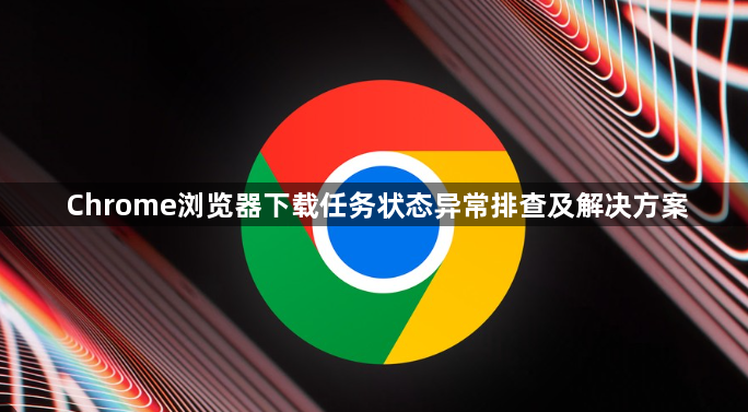 Chrome浏览器下载任务状态异常排查及解决方案1