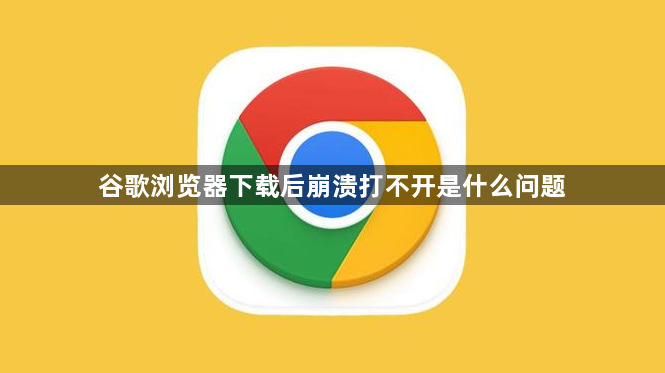 谷歌浏览器下载后崩溃打不开是什么问题1