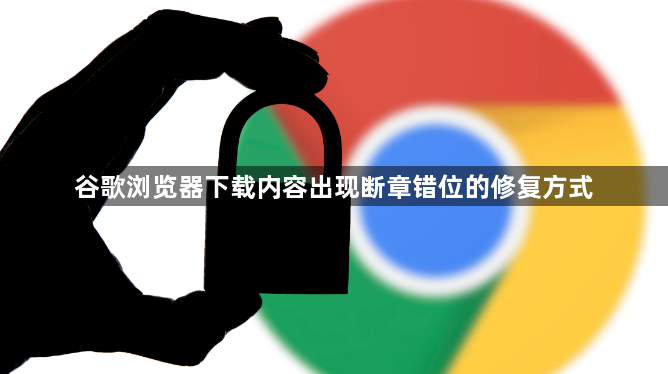 谷歌浏览器下载内容出现断章错位的修复方式1