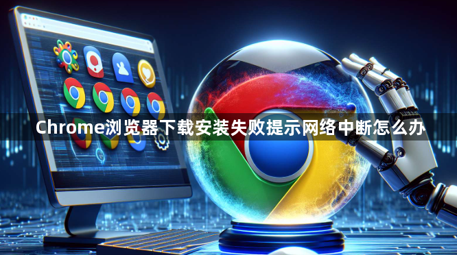 Chrome浏览器下载安装失败提示网络中断怎么办1