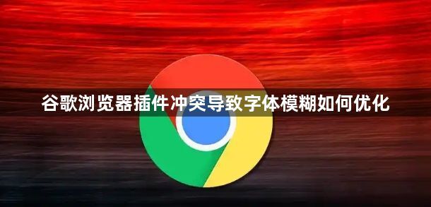 谷歌浏览器插件冲突导致字体模糊如何优化1