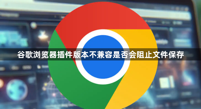 谷歌浏览器插件版本不兼容是否会阻止文件保存1