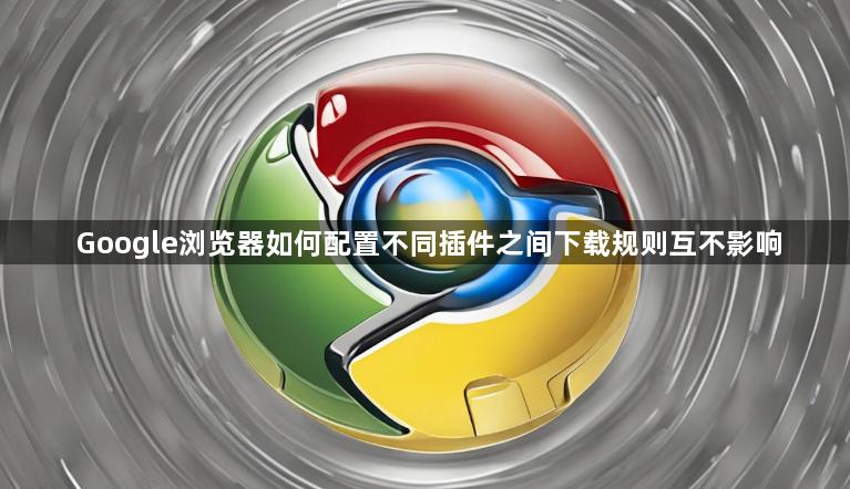 Google浏览器如何配置不同插件之间下载规则互不影响1