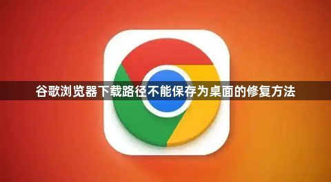谷歌浏览器下载路径不能保存为桌面的修复方法1