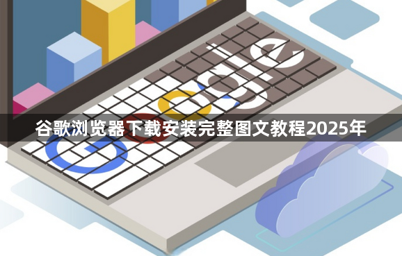 谷歌浏览器下载安装完整图文教程2025年1