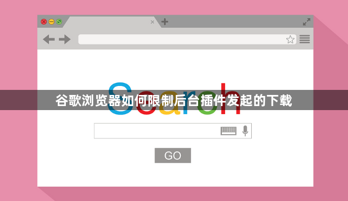 谷歌浏览器如何限制后台插件发起的下载1