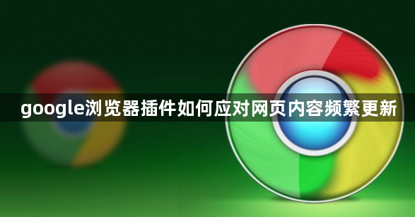 google浏览器插件如何应对网页内容频繁更新1