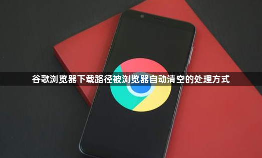 谷歌浏览器下载路径被浏览器自动清空的处理方式1