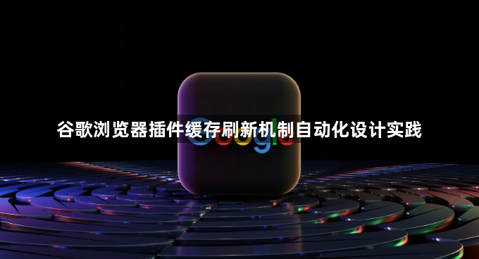 谷歌浏览器插件缓存刷新机制自动化设计实践1