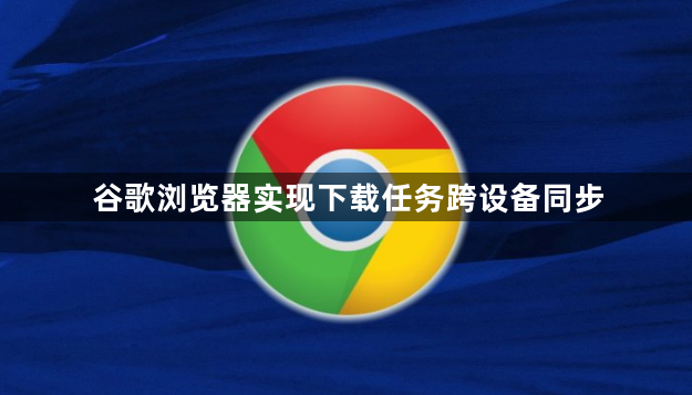 谷歌浏览器实现下载任务跨设备同步1