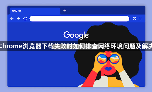 谷歌Chrome浏览器下载失败时如何排查网络环境问题及解决方法1