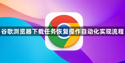 谷歌浏览器下载任务恢复操作自动化实现流程1