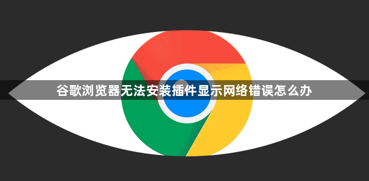 谷歌浏览器无法安装插件显示网络错误怎么办1