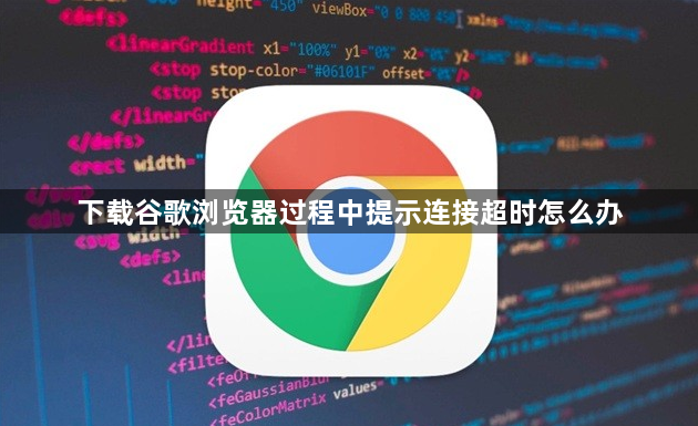 下载谷歌浏览器过程中提示连接超时怎么办1